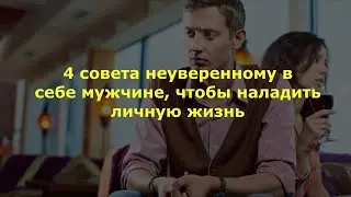 4 совета неуверенному в себе мужчине, чтобы наладить личную жизнь