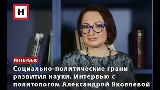 СОЦИАЛЬНО-ПОЛИТИЧЕСКИЕ ГРАНИ РАЗВИТИЯ НАУКИ. ИНТЕРВЬЮ С ПОЛИТОЛОГОМ АЛЕКСАНДРОЙ ЯКОВЛЕВОЙ