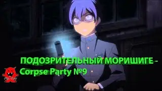 ПОДОЗРИТЕЛЬНЫЙ МОРИШИГЕ - Corpse Party №9