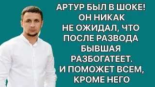 Артур был в шоке! Никак не ожидал, что после развода бывшая разбогатеет. И поможет всем, кроме него