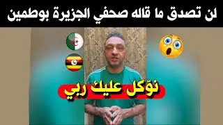 شاهد كلام ناري من الإعلامي بقناة الجزيرة مجيد بوطمين بعد أداء الجزائر اليوم أمام أوغندا