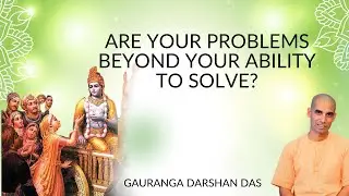 ARE YOUR PROBLEMS BEYOND YOUR ABILITY TO SOLVE? | Gauranga Darshan Das