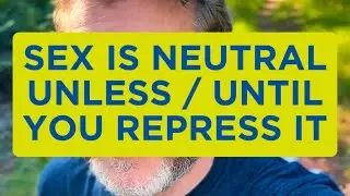 Sex is Neutral Unless / Until You Repress it