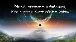 Между прошлым и будущим. Как начать жить здесь и сейчас?