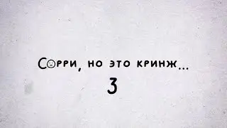СОРРИ, НО ЭТО КРИНЖ... #3