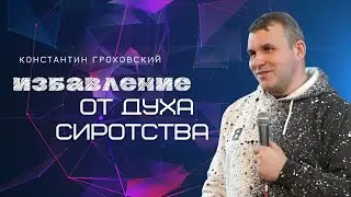Константин Гроховский | Избавление от духа сиротства | Церковь Божья Мурманск
