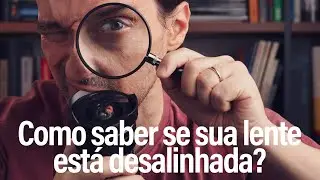 Como saber se sua lente está desalinhada? E sim, ela pode estar mesmo sem nunca ter sofrido quedas!
