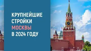 КРУПНЕЙШИЕ СТРОЙКИ МОСКВЫ В 2024 ГОДУ