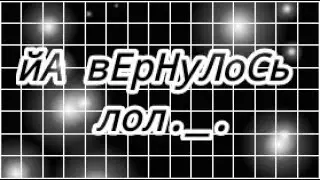 ~йА вЕрНуЛоСь,лол.____.~