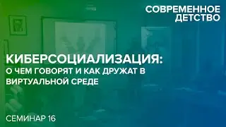 Современное детство: Киберсоциализация: о чем говорят и как дружат в виртуальной среде. 22.04.2019