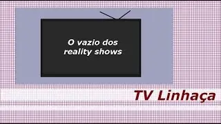TV LINHAÇA - O VAZIO DOS 'REALITY SHOWS'