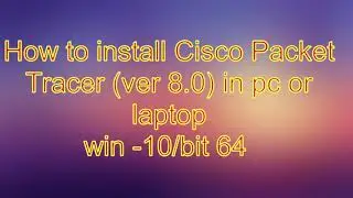 How to install Cisco Packet Tracer (ver 8.0) in pc or laptop win -10bit 64
