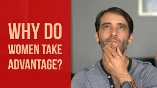 Why Women Take Advantage Of Men... (And How You Can Stop It)