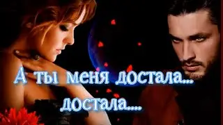 А ты меня достала ,достала...