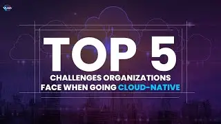 Top 5 Challenges Organizations Face When Going Cloud Native | #VLInk