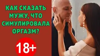 Как сказать мужу, что ты симулировала оргазм?