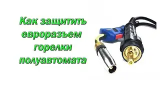 Как защитить евроразъем горелки полуавтомата.