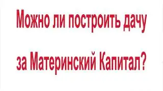 Можно ли построить дачу за Материнский Капитал