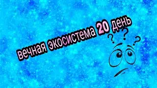 Вечная экосистема  20 день второе видео