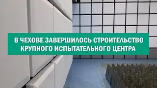 В Чехове завершилось строительство крупного испытательного центра