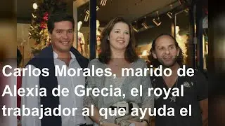 Carlos Morales, marido de Alexia de Grecia, el royal trabajador al que ayuda el Gobierno