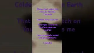 Please don’t watch that video Coldest Place On Earth I’m begging you it’s scary