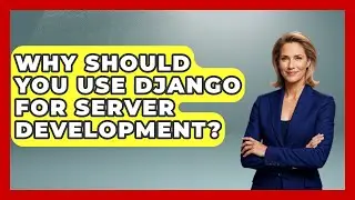 Why Should You Use Django for Server Development? - Server Logic Simplified