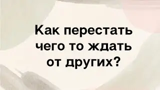 Как перестать чего то ждать от других?