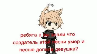 а вы знаете что создатель этой песни умер, и песню допела девушка?