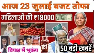 23 जुलाई  बड़ी खबर जाने मौसम का हाल | नए बजट का नया तोफा Top बड़ी खबरे