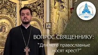 ВОПРОС СВЯЩЕННИКУ: Для чего православные носят крест?