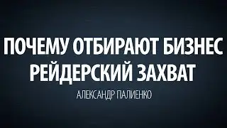 Почему отбирают бизнес. Рейдерский захват. Александр Палиенко.