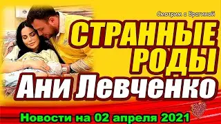 Странные роды Ани Левченко! ДОМ 2 НОВОСТИ  на 02 апреля  2021 года