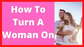 How To Turn A Woman On