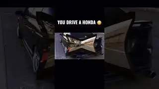 YOU DRIVE A HONDA!!
