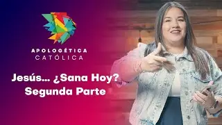 Jesús… ¿Sana Hoy? Segunda Parte. // Apologética Católica
