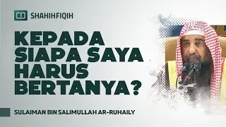 Kepada Siapa Saya Harus Bertanya? - Syaikh Sulaiman bin Salimullah Ar-Ruhaily