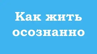 Как жить осознанно