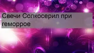 Свечи Солкосерил при геморрое