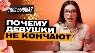 ПОЧЕМУ ДЕВУШКИ НЕ КОНЧАЮТ? | ТВОЯ БЫВШАЯ