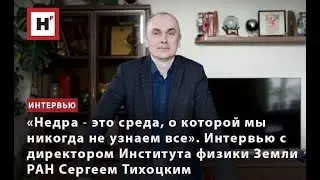 НЕДРА ― СРЕДА, О КОТОРОЙ МЫ НИКОГДА НЕ УЗНАЕМ ВСЕ. ИНТЕРВЬЮ С ЧЛЕНОМ-КОРРЕСПОНДЕНТОМ РАН С. ТИХОЦКИМ