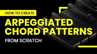 How To Create Arpeggiated Chord Patterns From Scratch