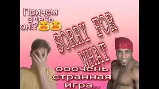 Самая странная игра...SORRY FOR WHAT