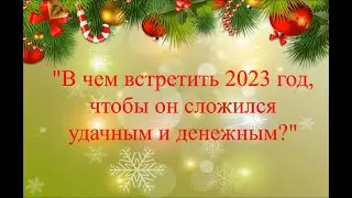 В ЧЕМ ВСТРЕТИТЬ 2023 год, чтобы он СЛОЖИЛСЯ УДАЧНЫМ и ДЕНЕЖНЫМ ?