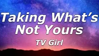 TV Girl - Taking What's Not Yours (Lyrics) - 