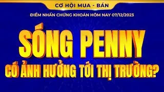 Cơ Hội Mua - Bán | Điểm Nhấn Chứng Khoán Hôm Nay 07/12: Sóng Penny Có Ảnh Hưởng Tới Thị Trường?