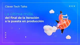 Clever Tech Talk Marzo: La última milla, del final de la iteración a la puesta en producción