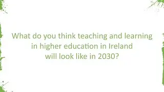What do you think teaching and learning in higher education in Ireland will look like in 2030? P1