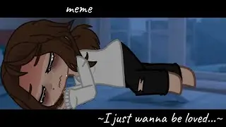 MEME||~I just wanna be loved..~||Gacha life