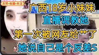 广西18岁小妹妹，直播调教她，第一次被网友给艹了，她说自己是个反差S